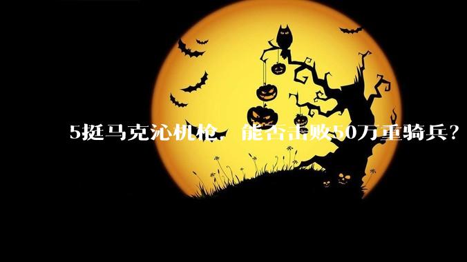 5挺马克沁机枪，能否击败50万重骑兵？