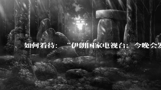 如何看待：“伊朗国家电视台：今晚会发生一件大事，世界将铭记几个世纪”？